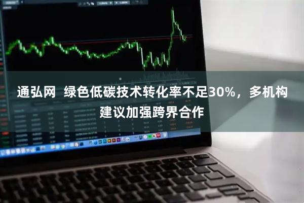 通弘网  绿色低碳技术转化率不足30%，多机构建议加强跨界合作