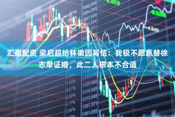 汇盈配资 梁启超给林徽因写信：我极不愿意替徐志摩证婚，此二人根本不合适
