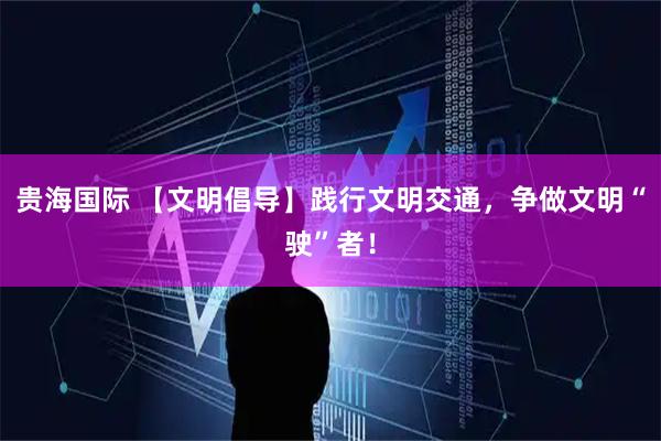 贵海国际 【文明倡导】践行文明交通，争做文明“驶”者！