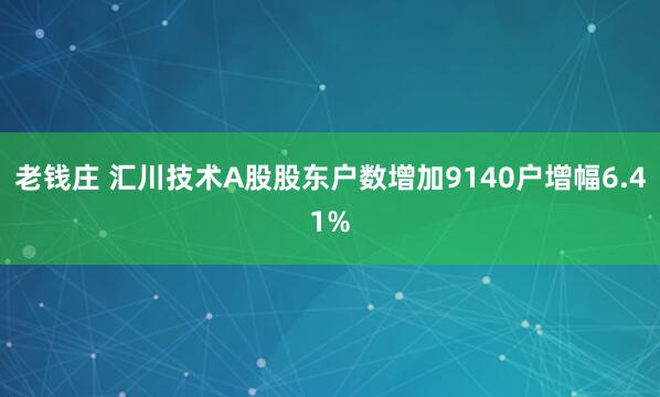 老钱庄 汇川技术A股股东户数增加9140户增幅6.41%
