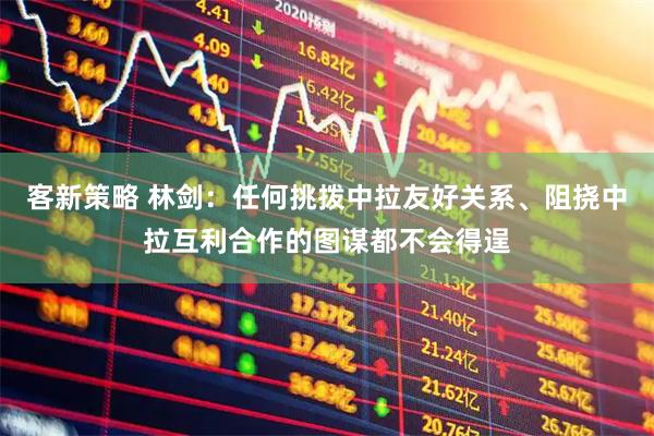客新策略 林剑：任何挑拨中拉友好关系、阻挠中拉互利合作的图谋都不会得逞