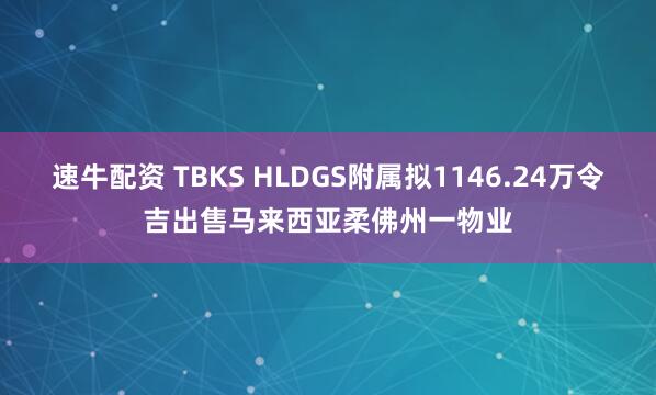 速牛配资 TBKS HLDGS附属拟1146.24万令吉出售马来西亚柔佛州一物业