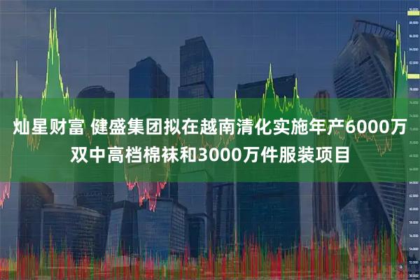 灿星财富 健盛集团拟在越南清化实施年产6000万双中高档棉袜和3000万件服装项目