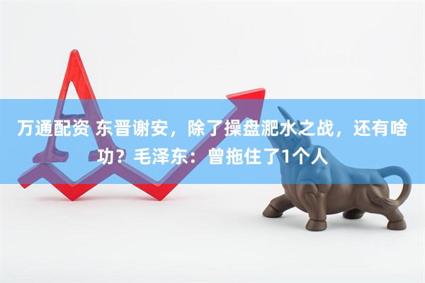 万通配资 东晋谢安，除了操盘淝水之战，还有啥功？毛泽东：曾拖住了1个人