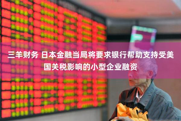 三羊财务 日本金融当局将要求银行帮助支持受美国关税影响的小型企业融资