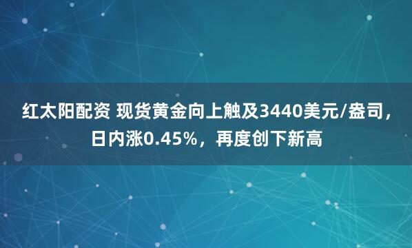 红太阳配资 现货黄金向上触及3440美元/盎司，日内涨0.45%，再度创下新高