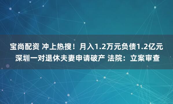 宝尚配资 冲上热搜！月入1.2万元负债1.2亿元 深圳一对退休夫妻申请破产 法院：立案审查