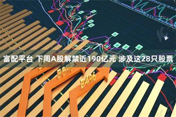 富配平台 下周A股解禁近190亿元 涉及这28只股票