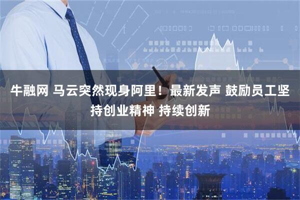 牛融网 马云突然现身阿里！最新发声 鼓励员工坚持创业精神 持续创新