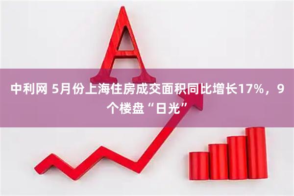 中利网 5月份上海住房成交面积同比增长17%，9个楼盘“日光”
