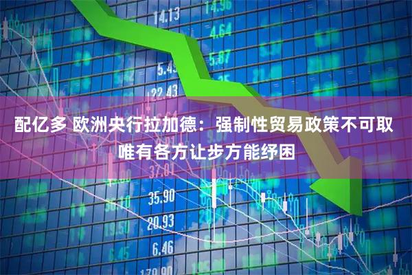 配亿多 欧洲央行拉加德：强制性贸易政策不可取 唯有各方让步方能纾困