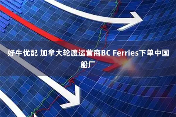 好牛优配 加拿大轮渡运营商BC Ferries下单中国船厂