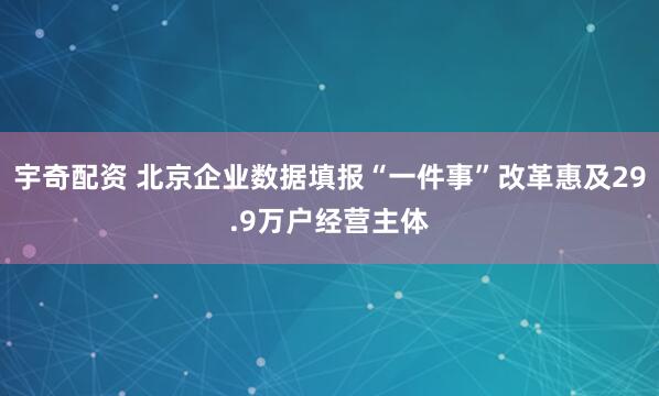 宇奇配资 北京企业数据填报“一件事”改革惠及29.9万户经营主体