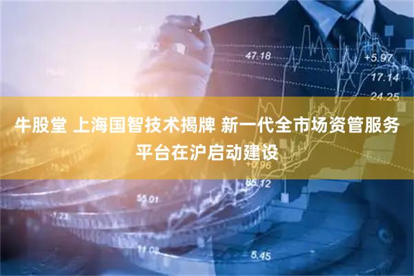 牛股堂 上海国智技术揭牌 新一代全市场资管服务平台在沪启动建设