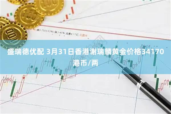 盛瑞德优配 3月31日香港谢瑞麟黄金价格34170港币/两