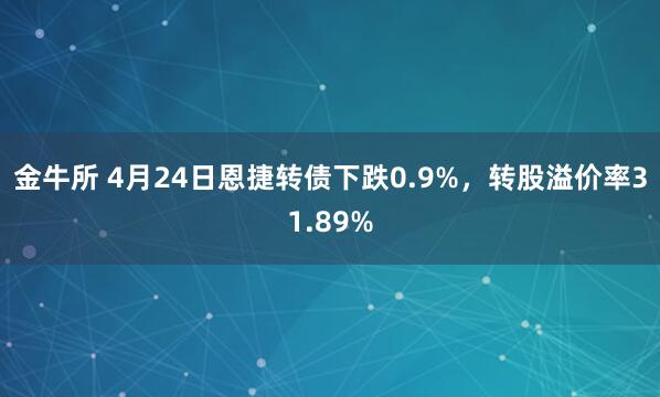 金牛所 4月24日恩捷转债下跌0.9%，转股溢价率31.89%