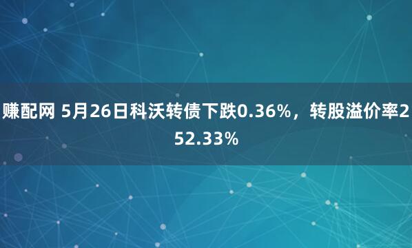 赚配网 5月26日科沃转债下跌0.36%，转股溢价率252.33%