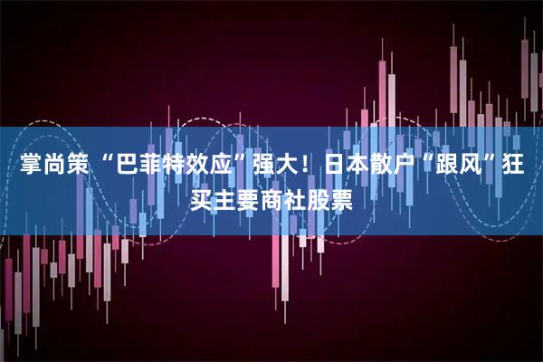 掌尚策 “巴菲特效应”强大！日本散户“跟风”狂买主要商社股票