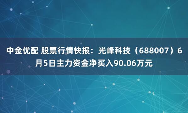 中金优配 股票行情快报：光峰科技（688007）6月5日主力资金净买入90.06万元