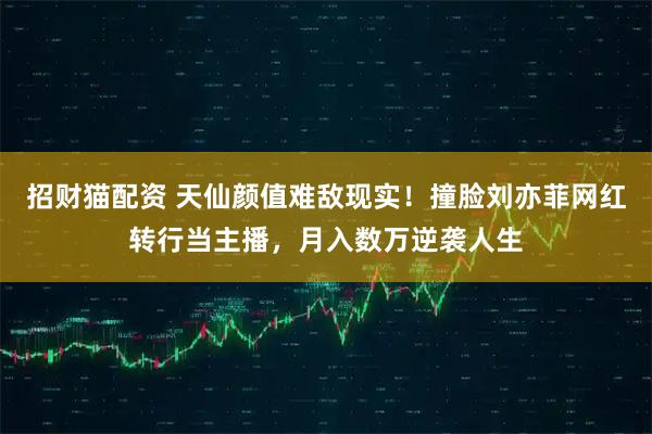 招财猫配资 天仙颜值难敌现实！撞脸刘亦菲网红转行当主播，月入数万逆袭人生
