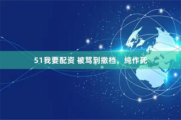 51我要配资 被骂到撤档，纯作死
