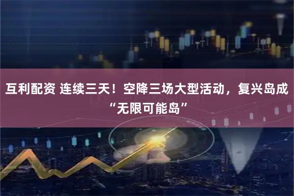 互利配资 连续三天！空降三场大型活动，复兴岛成“无限可能岛”