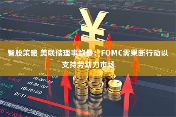 智股策略 美联储理事鲍曼：FOMC需果断行动以支持劳动力市场
