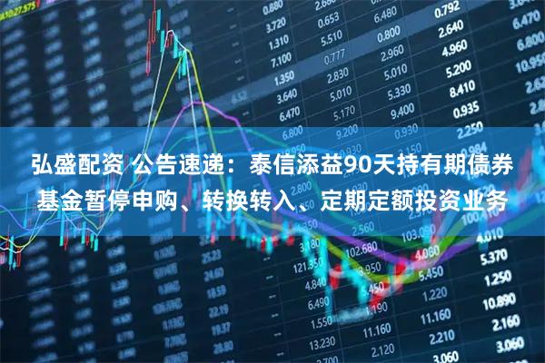 弘盛配资 公告速递：泰信添益90天持有期债券基金暂停申购、转换转入、定期定额投资业务