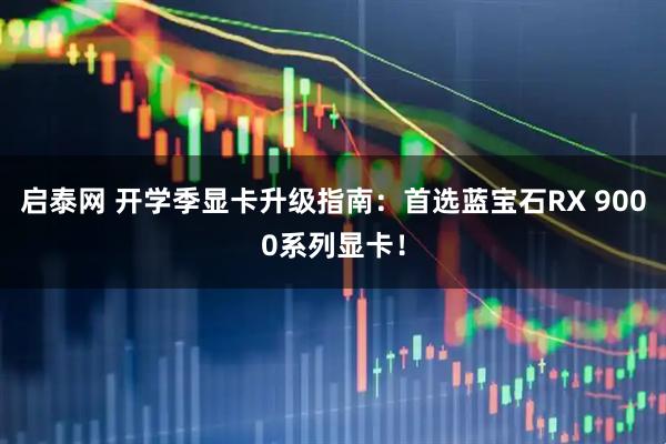 启泰网 开学季显卡升级指南：首选蓝宝石RX 9000系列显卡！