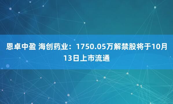 恩卓中盈 海创药业：1750.05万解禁股将于10月13日上市流通