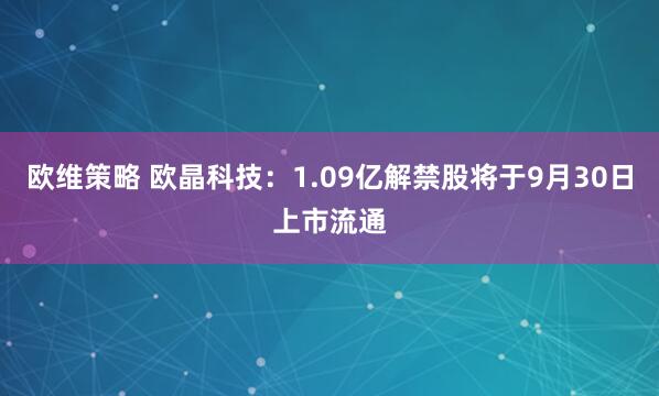 欧维策略 欧晶科技：1.09亿解禁股将于9月30日上市流通