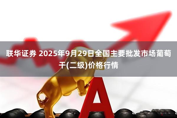 联华证券 2025年9月29日全国主要批发市场葡萄干(二级)价格行情