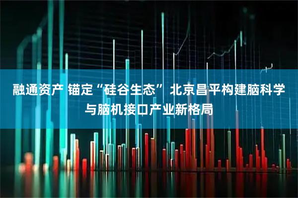 融通资产 锚定“硅谷生态” 北京昌平构建脑科学与脑机接口产业新格局