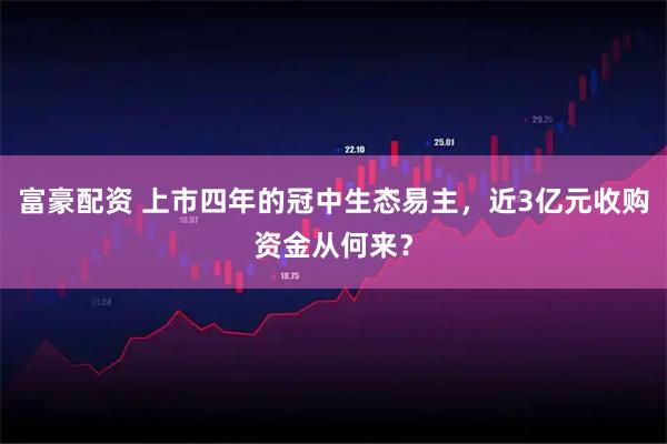 富豪配资 上市四年的冠中生态易主，近3亿元收购资金从何来？
