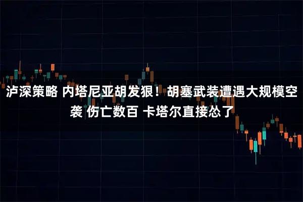 泸深策略 内塔尼亚胡发狠！胡塞武装遭遇大规模空袭 伤亡数百 卡塔尔直接怂了
