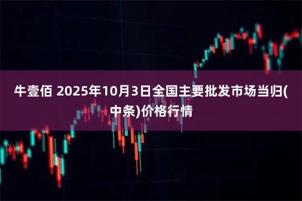 牛壹佰 2025年10月3日全国主要批发市场当归(中条)价格行情