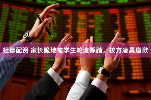 杜德配资 家长跪地被学生轮流踩踏，校方凌晨道歉